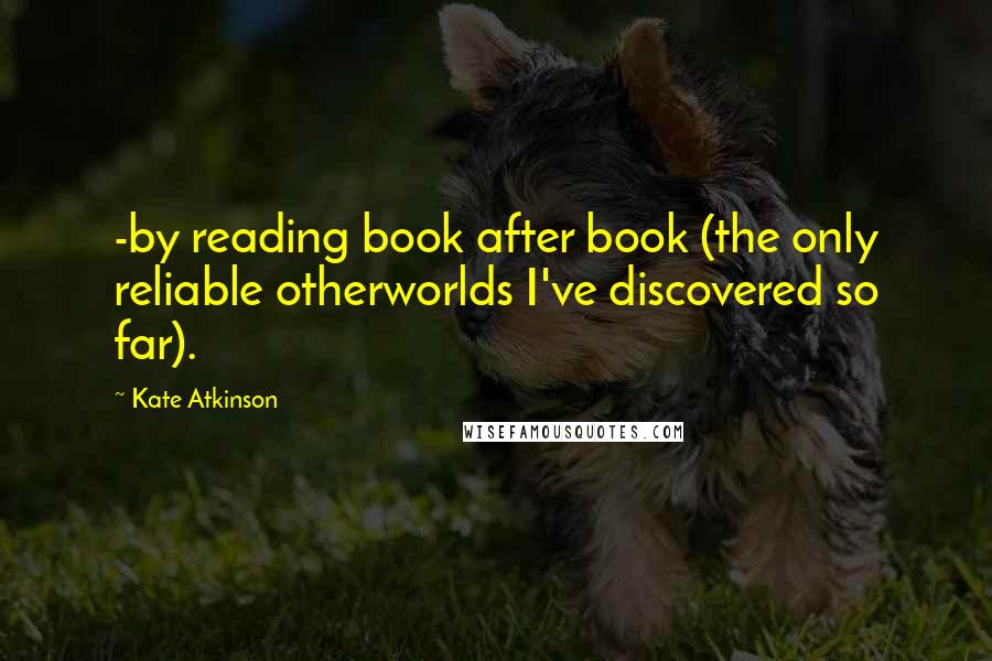 Kate Atkinson Quotes: -by reading book after book (the only reliable otherworlds I've discovered so far).