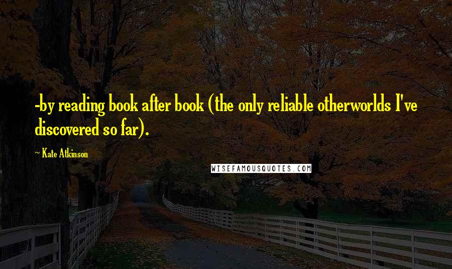 Kate Atkinson Quotes: -by reading book after book (the only reliable otherworlds I've discovered so far).