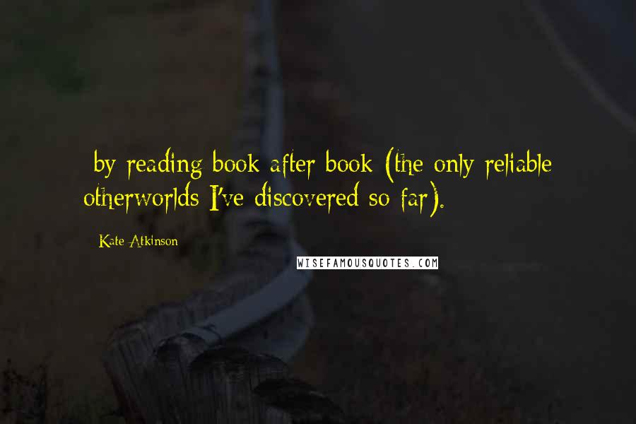 Kate Atkinson Quotes: -by reading book after book (the only reliable otherworlds I've discovered so far).