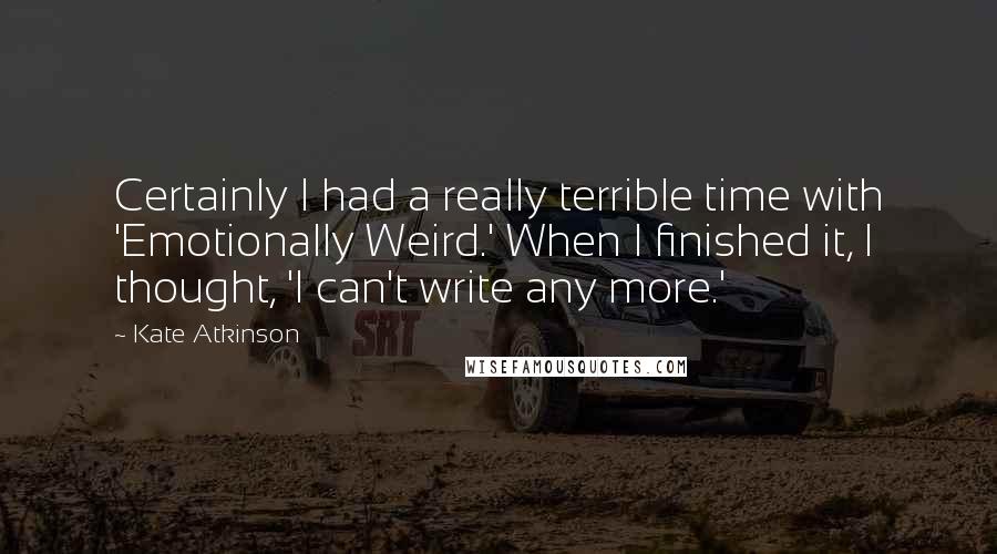 Kate Atkinson Quotes: Certainly I had a really terrible time with 'Emotionally Weird.' When I finished it, I thought, 'I can't write any more.'