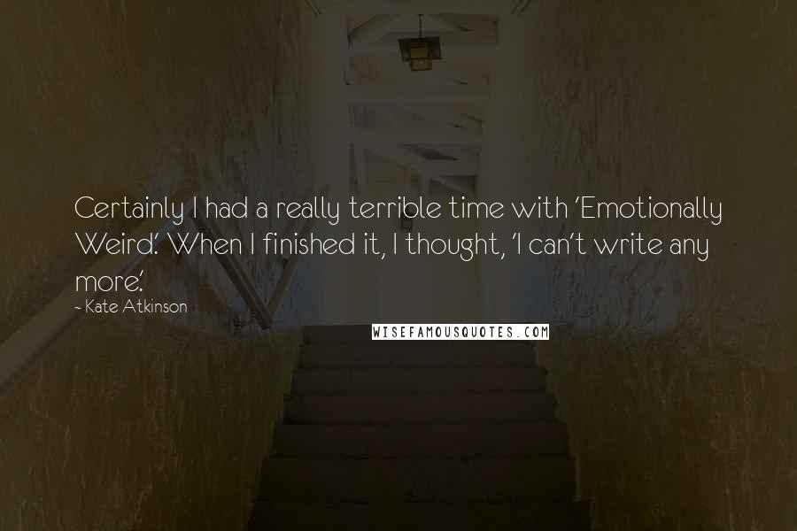 Kate Atkinson Quotes: Certainly I had a really terrible time with 'Emotionally Weird.' When I finished it, I thought, 'I can't write any more.'