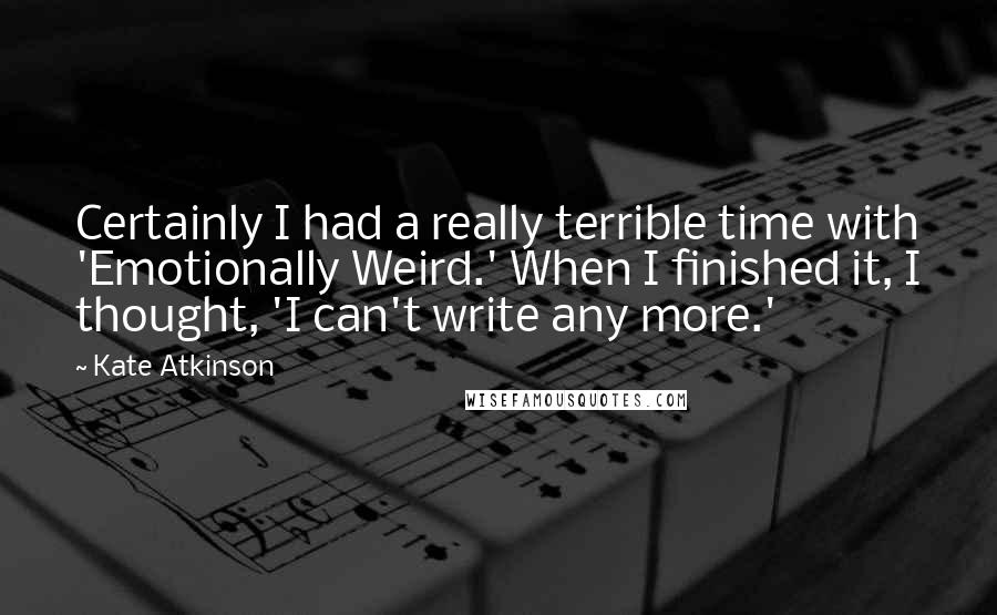 Kate Atkinson Quotes: Certainly I had a really terrible time with 'Emotionally Weird.' When I finished it, I thought, 'I can't write any more.'