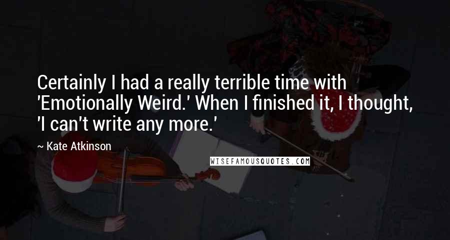 Kate Atkinson Quotes: Certainly I had a really terrible time with 'Emotionally Weird.' When I finished it, I thought, 'I can't write any more.'