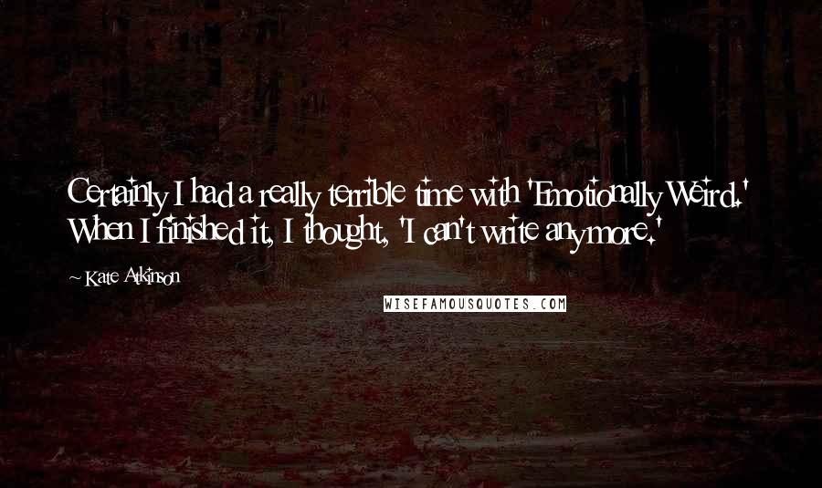 Kate Atkinson Quotes: Certainly I had a really terrible time with 'Emotionally Weird.' When I finished it, I thought, 'I can't write any more.'