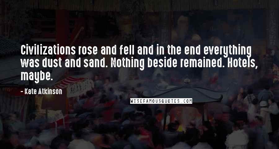 Kate Atkinson Quotes: Civilizations rose and fell and in the end everything was dust and sand. Nothing beside remained. Hotels, maybe.