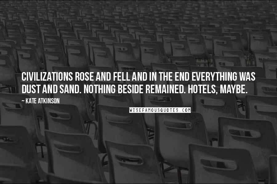 Kate Atkinson Quotes: Civilizations rose and fell and in the end everything was dust and sand. Nothing beside remained. Hotels, maybe.