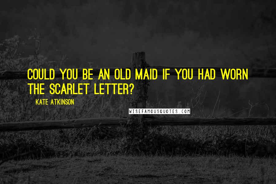 Kate Atkinson Quotes: Could you be an old maid if you had worn the scarlet letter?