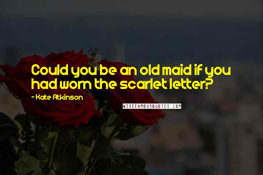 Kate Atkinson Quotes: Could you be an old maid if you had worn the scarlet letter?