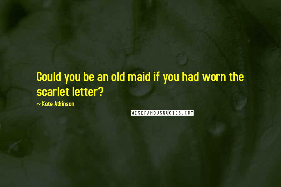 Kate Atkinson Quotes: Could you be an old maid if you had worn the scarlet letter?