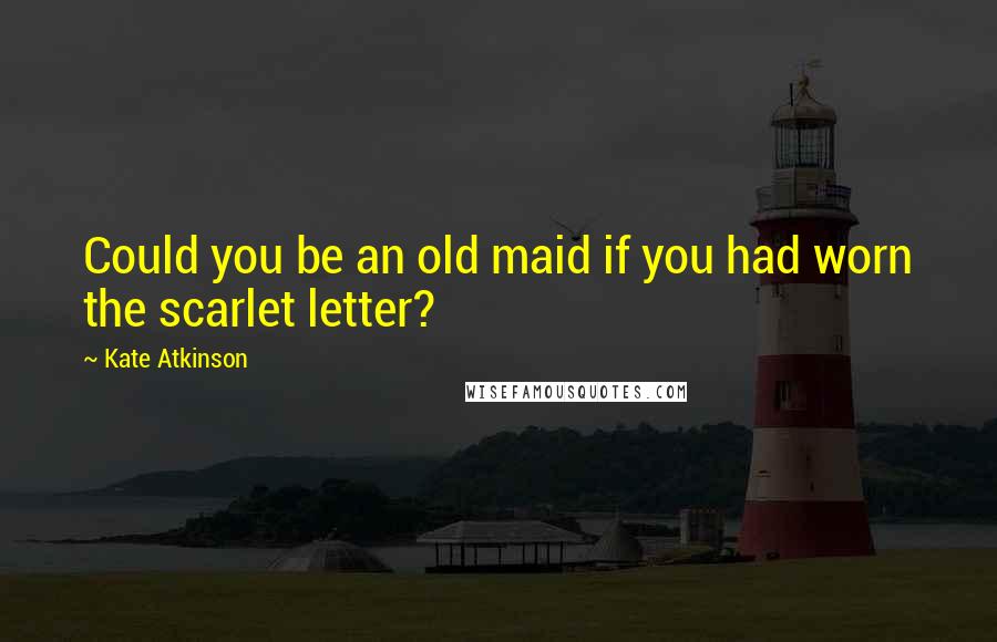 Kate Atkinson Quotes: Could you be an old maid if you had worn the scarlet letter?