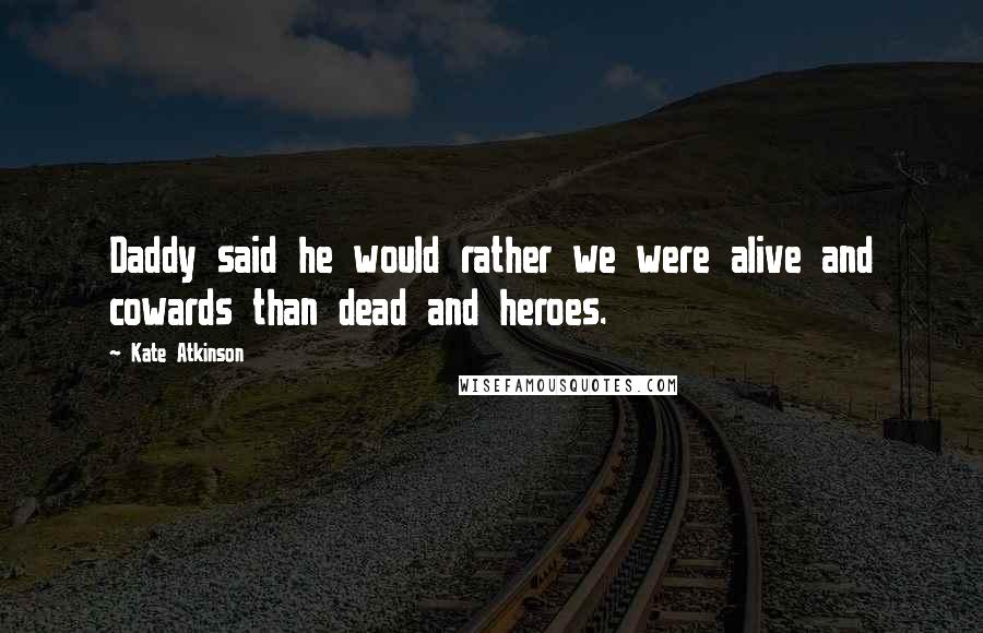Kate Atkinson Quotes: Daddy said he would rather we were alive and cowards than dead and heroes.