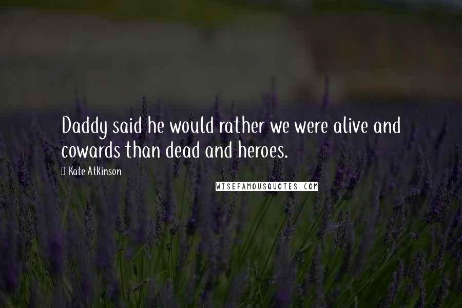 Kate Atkinson Quotes: Daddy said he would rather we were alive and cowards than dead and heroes.