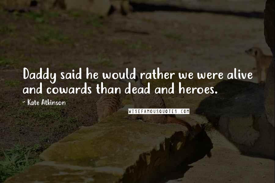 Kate Atkinson Quotes: Daddy said he would rather we were alive and cowards than dead and heroes.