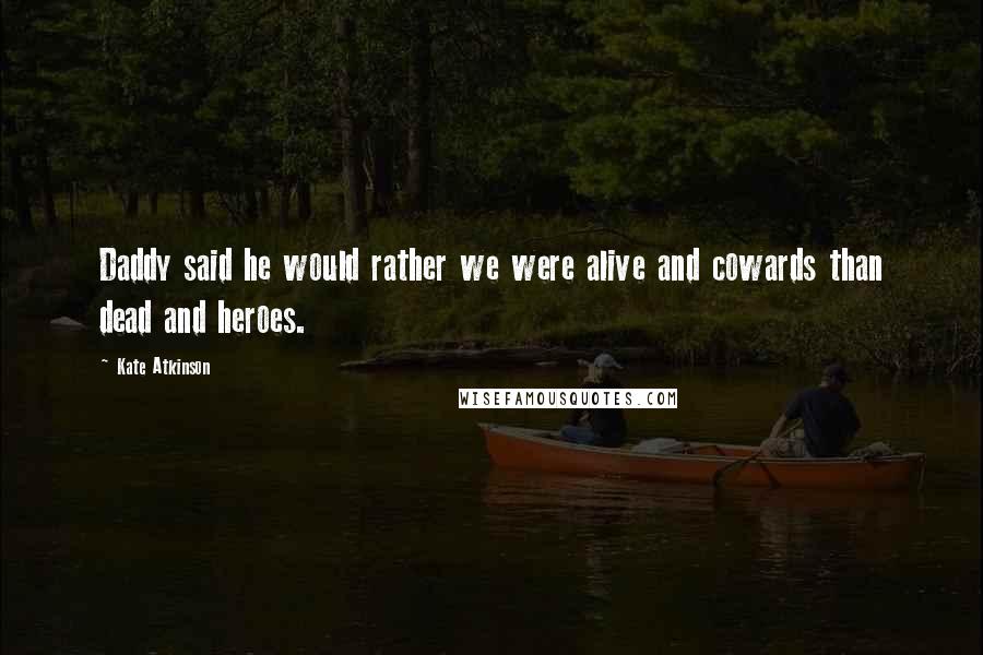 Kate Atkinson Quotes: Daddy said he would rather we were alive and cowards than dead and heroes.