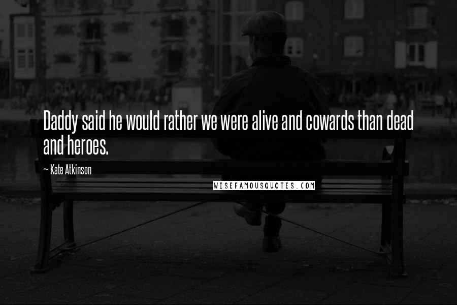Kate Atkinson Quotes: Daddy said he would rather we were alive and cowards than dead and heroes.