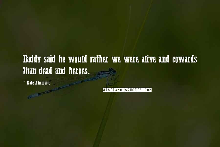 Kate Atkinson Quotes: Daddy said he would rather we were alive and cowards than dead and heroes.
