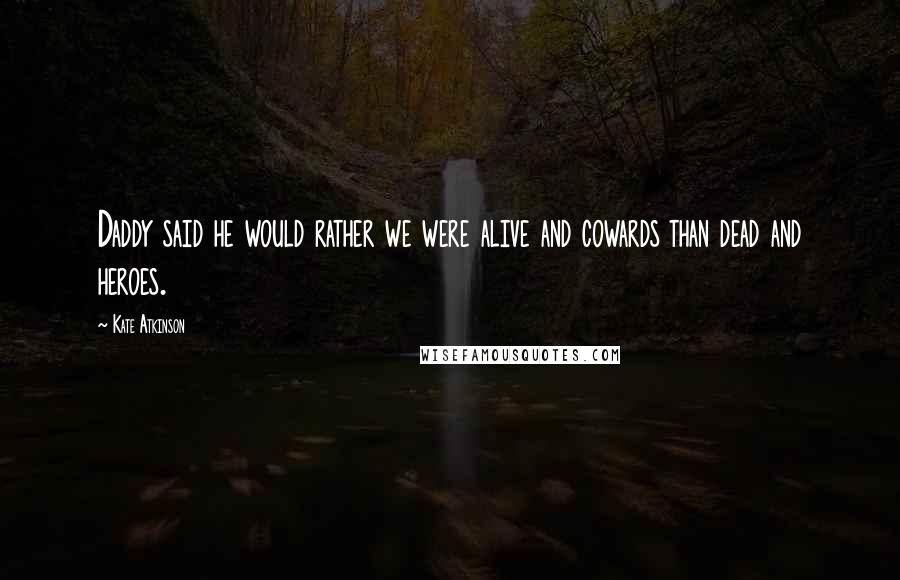 Kate Atkinson Quotes: Daddy said he would rather we were alive and cowards than dead and heroes.