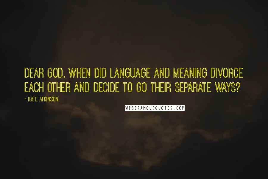 Kate Atkinson Quotes: Dear God. When did language and meaning divorce each other and decide to go their separate ways?