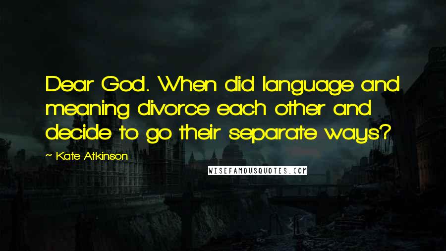 Kate Atkinson Quotes: Dear God. When did language and meaning divorce each other and decide to go their separate ways?