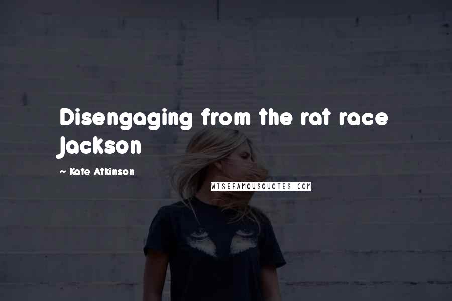 Kate Atkinson Quotes: Disengaging from the rat race Jackson