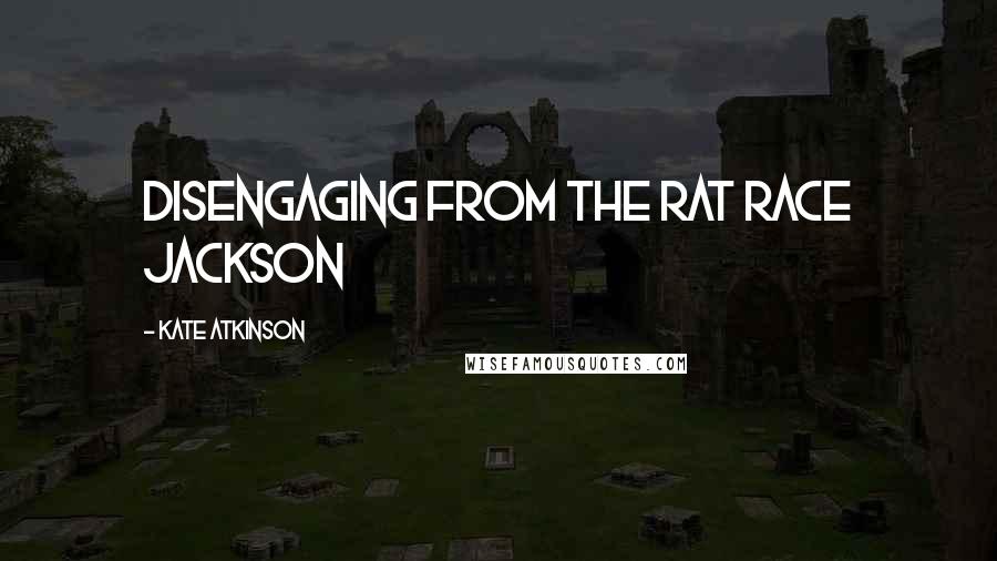 Kate Atkinson Quotes: Disengaging from the rat race Jackson