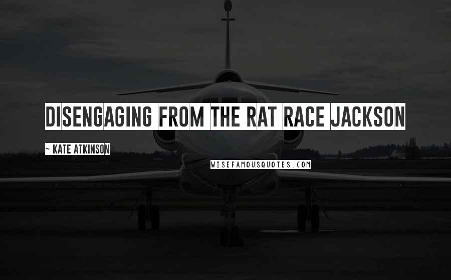 Kate Atkinson Quotes: Disengaging from the rat race Jackson