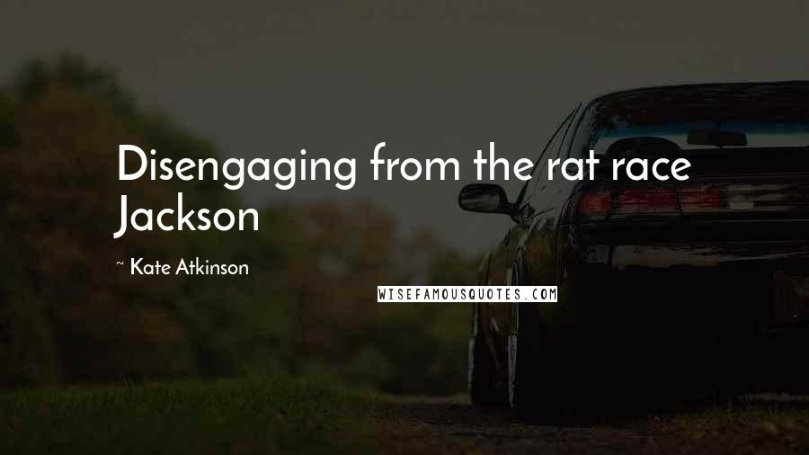 Kate Atkinson Quotes: Disengaging from the rat race Jackson