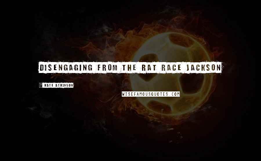 Kate Atkinson Quotes: Disengaging from the rat race Jackson