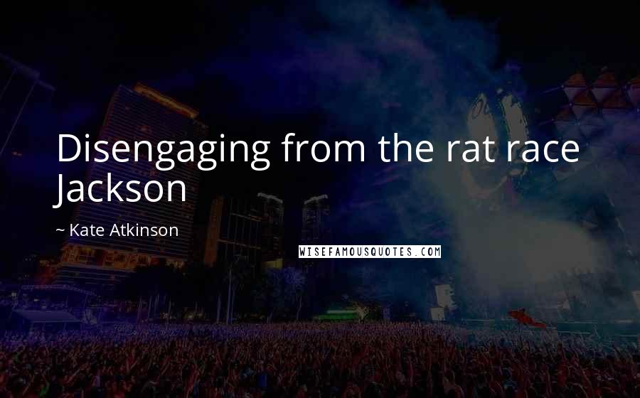 Kate Atkinson Quotes: Disengaging from the rat race Jackson
