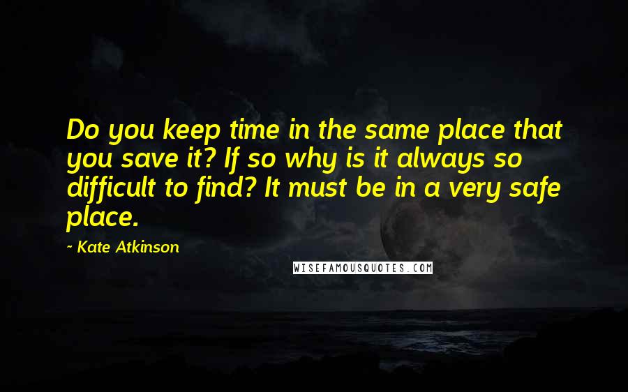 Kate Atkinson Quotes: Do you keep time in the same place that you save it? If so why is it always so difficult to find? It must be in a very safe place.