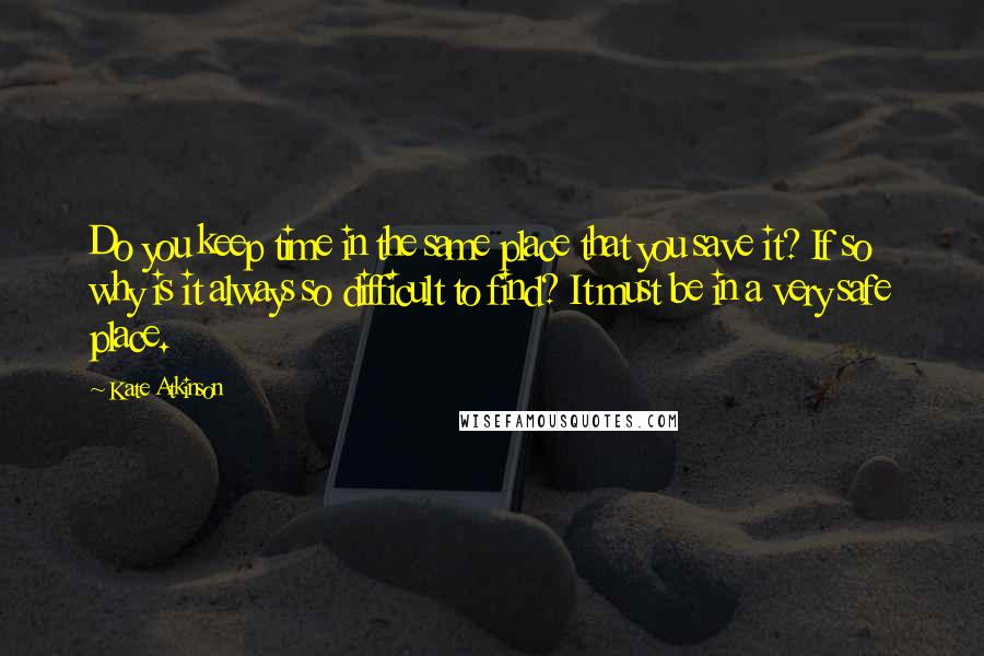 Kate Atkinson Quotes: Do you keep time in the same place that you save it? If so why is it always so difficult to find? It must be in a very safe place.