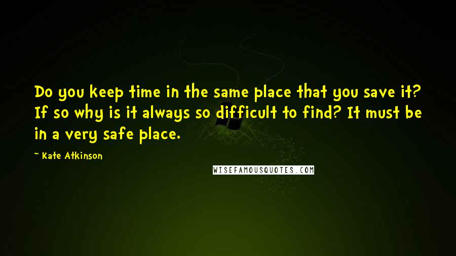 Kate Atkinson Quotes: Do you keep time in the same place that you save it? If so why is it always so difficult to find? It must be in a very safe place.