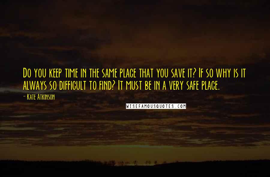 Kate Atkinson Quotes: Do you keep time in the same place that you save it? If so why is it always so difficult to find? It must be in a very safe place.