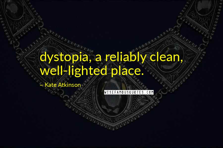 Kate Atkinson Quotes: dystopia, a reliably clean, well-lighted place.