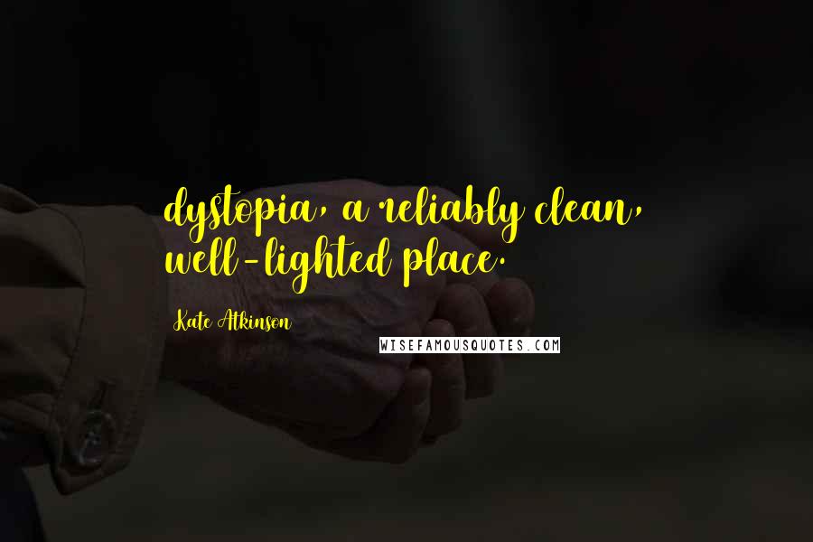 Kate Atkinson Quotes: dystopia, a reliably clean, well-lighted place.