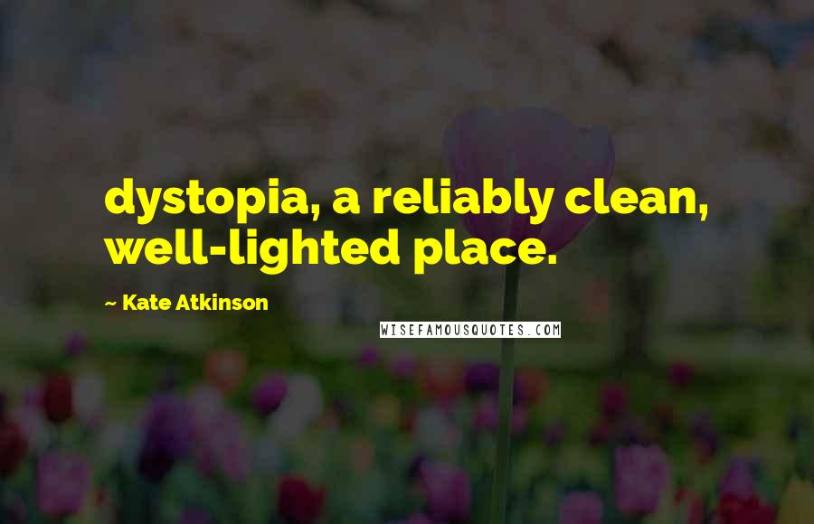 Kate Atkinson Quotes: dystopia, a reliably clean, well-lighted place.