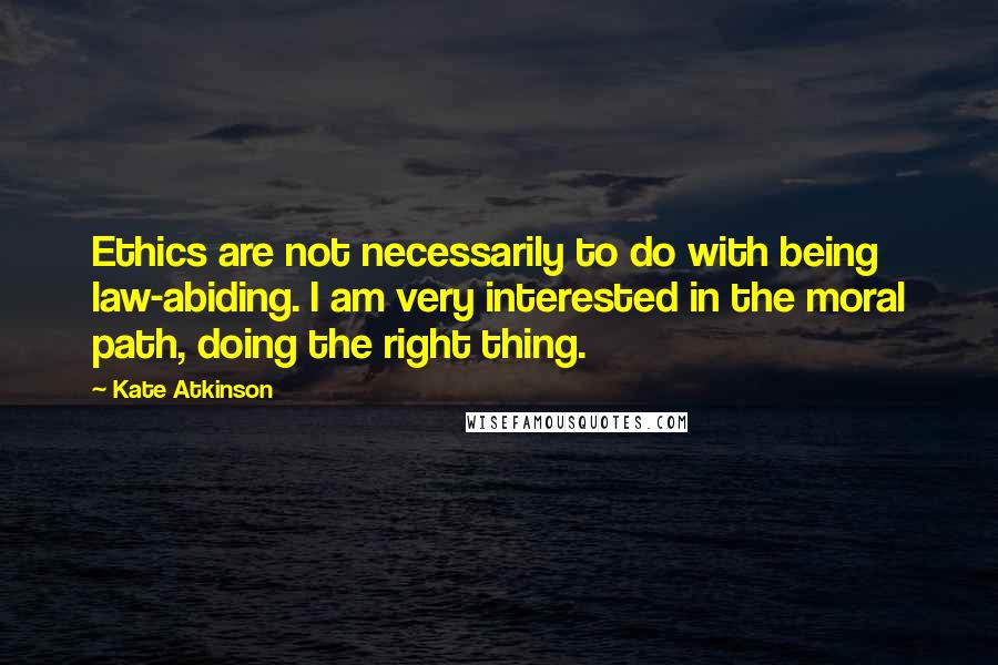 Kate Atkinson Quotes: Ethics are not necessarily to do with being law-abiding. I am very interested in the moral path, doing the right thing.