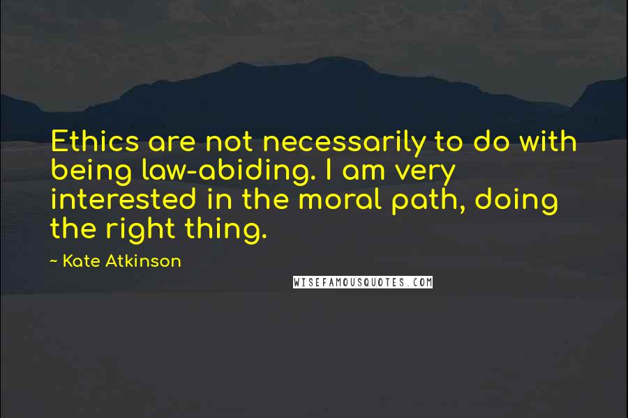 Kate Atkinson Quotes: Ethics are not necessarily to do with being law-abiding. I am very interested in the moral path, doing the right thing.