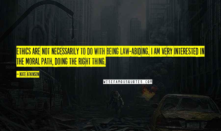 Kate Atkinson Quotes: Ethics are not necessarily to do with being law-abiding. I am very interested in the moral path, doing the right thing.