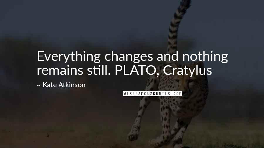 Kate Atkinson Quotes: Everything changes and nothing remains still. PLATO, Cratylus