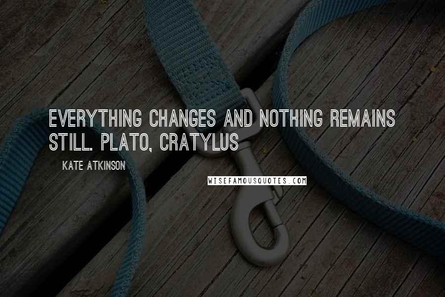 Kate Atkinson Quotes: Everything changes and nothing remains still. PLATO, Cratylus