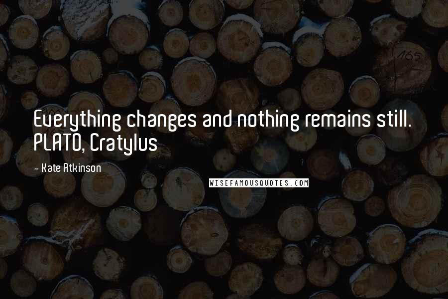 Kate Atkinson Quotes: Everything changes and nothing remains still. PLATO, Cratylus