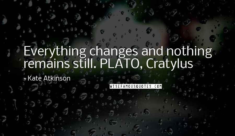 Kate Atkinson Quotes: Everything changes and nothing remains still. PLATO, Cratylus