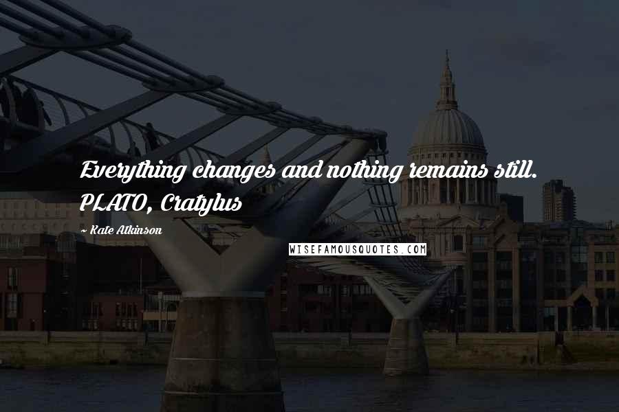 Kate Atkinson Quotes: Everything changes and nothing remains still. PLATO, Cratylus