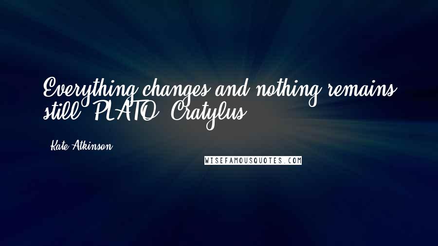 Kate Atkinson Quotes: Everything changes and nothing remains still. PLATO, Cratylus