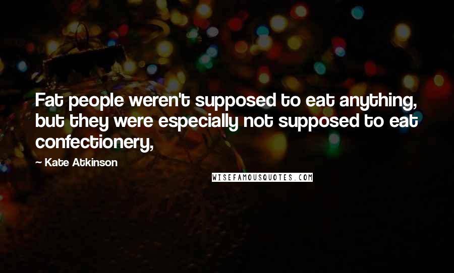 Kate Atkinson Quotes: Fat people weren't supposed to eat anything, but they were especially not supposed to eat confectionery,