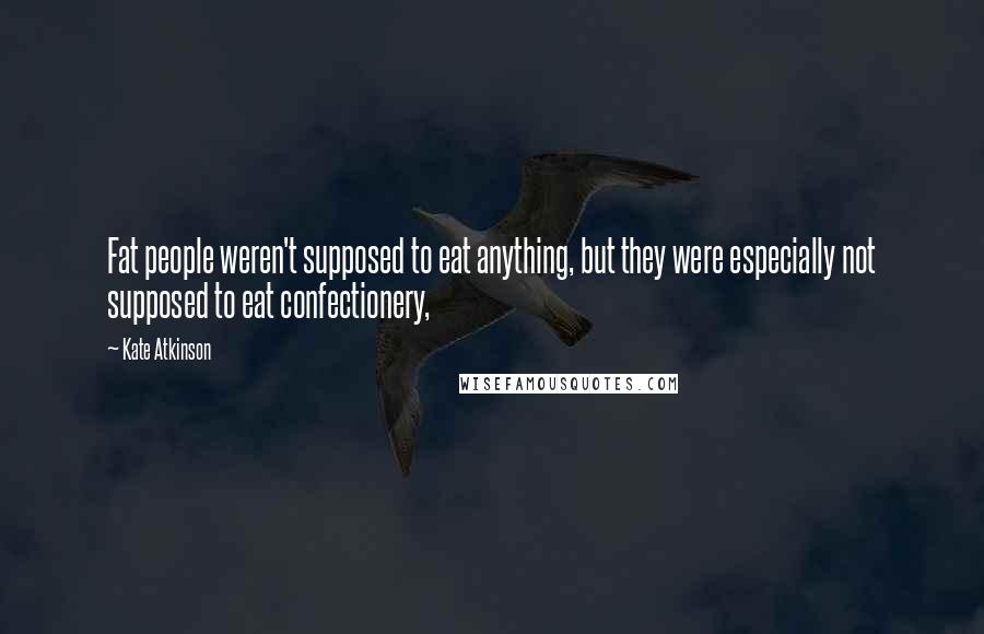 Kate Atkinson Quotes: Fat people weren't supposed to eat anything, but they were especially not supposed to eat confectionery,