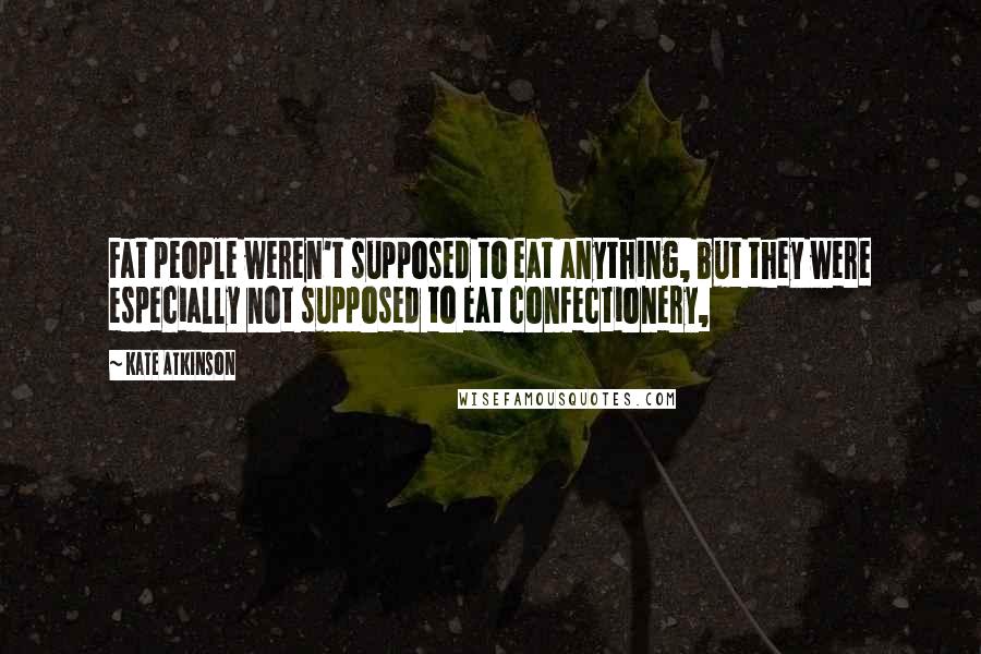 Kate Atkinson Quotes: Fat people weren't supposed to eat anything, but they were especially not supposed to eat confectionery,