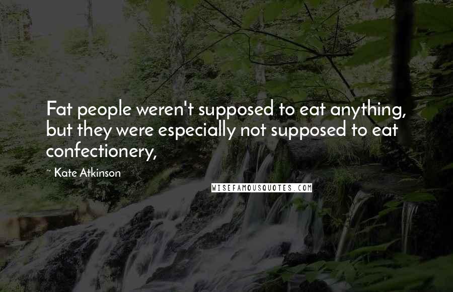Kate Atkinson Quotes: Fat people weren't supposed to eat anything, but they were especially not supposed to eat confectionery,