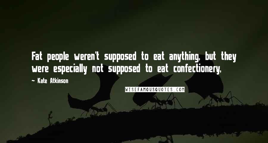 Kate Atkinson Quotes: Fat people weren't supposed to eat anything, but they were especially not supposed to eat confectionery,